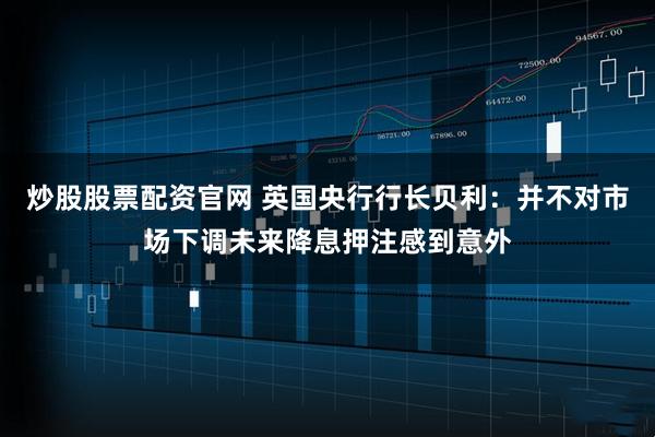 炒股股票配资官网 英国央行行长贝利：并不对市场下调未来降息押注感到意外