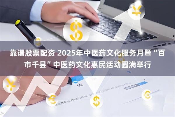靠谱股票配资 2025年中医药文化服务月暨“百市千县”中医药文化惠民活动圆满举行