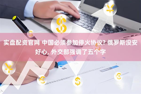 实盘配资官网 中国必须参加停火协议? 俄罗斯没安好心, 外交部强调了五个字