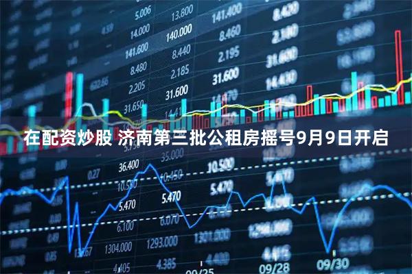 在配资炒股 济南第三批公租房摇号9月9日开启