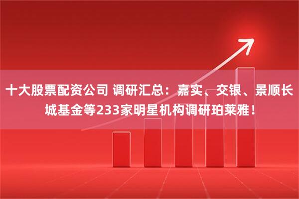 十大股票配资公司 调研汇总：嘉实、交银、景顺长城基金等233家明星机构调研珀莱雅！
