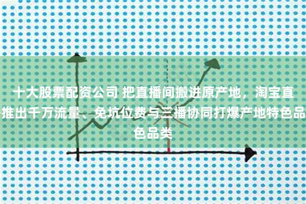 十大股票配资公司 把直播间搬进原产地，淘宝直播推出千万流量、免坑位费与三播协同打爆产地特色品类