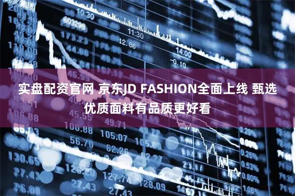 实盘配资官网 京东JD FASHION全面上线 甄选优质面料有品质更好看