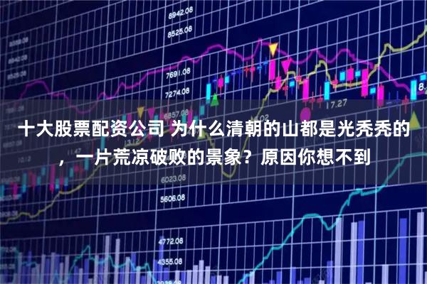 十大股票配资公司 为什么清朝的山都是光秃秃的，一片荒凉破败的景象？原因你想不到