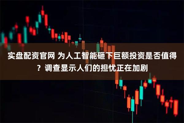 实盘配资官网 为人工智能砸下巨额投资是否值得？调查显示人们的担忧正在加剧