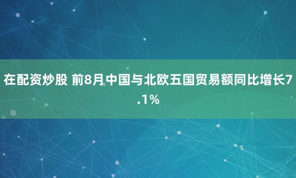 在配资炒股 前8月中国与北欧五国贸易额同比增长7.1%